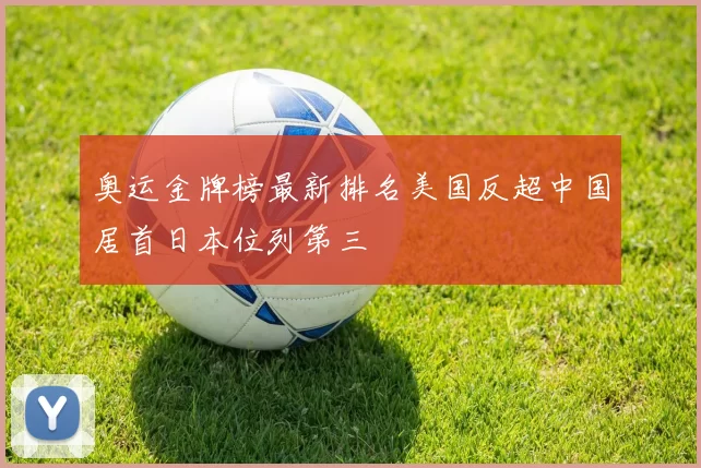 奥运金牌榜最新排名美国反超中国居首日本位列第三