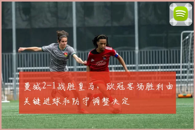 曼城2-1战胜皇马，欧冠客场胜利由关键进球和防守调整决定