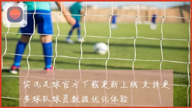 实况足球官方下载更新上线 支持更多球队球员数据优化体验