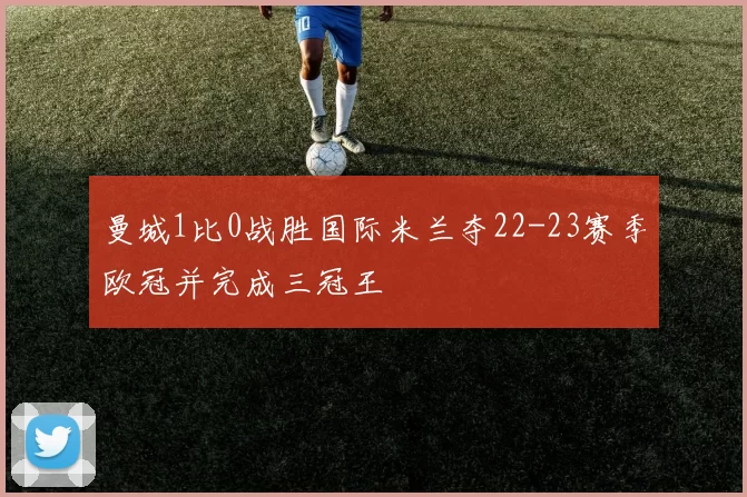 曼城1比0战胜国际米兰夺22-23赛季欧冠并完成三冠王