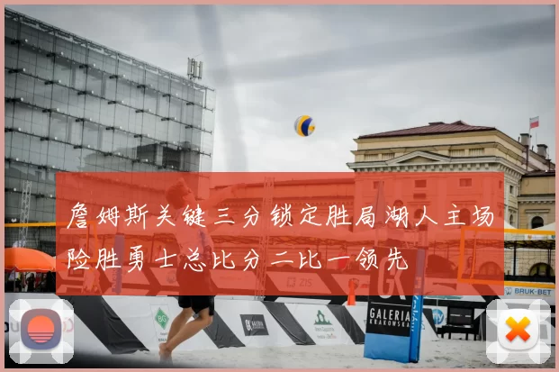 詹姆斯关键三分锁定胜局湖人主场险胜勇士总比分二比一领先