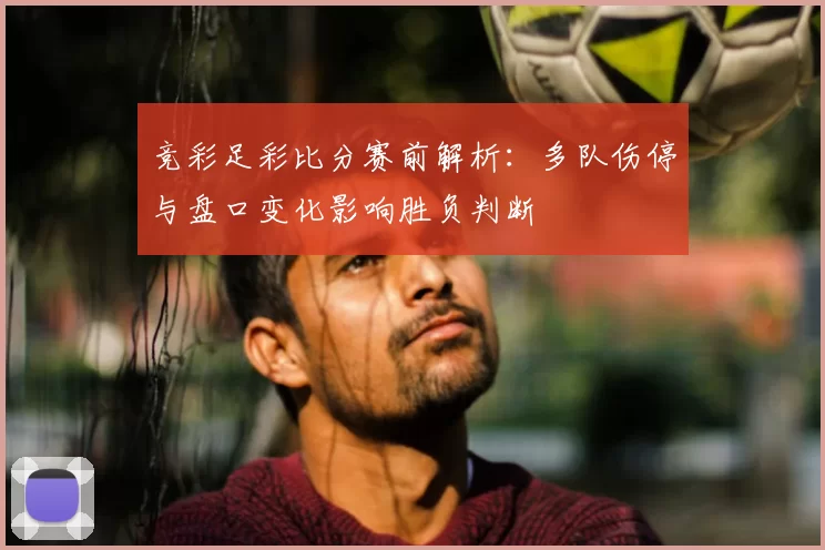 竞彩足彩比分赛前解析：多队伤停与盘口变化影响胜负判断