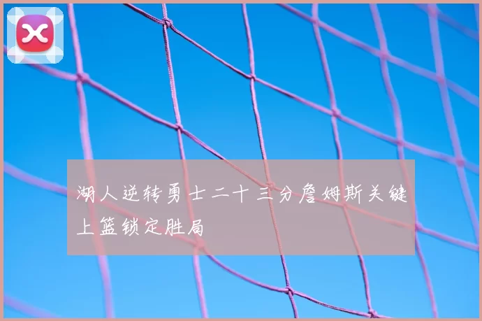 湖人逆转勇士二十三分詹姆斯关键上篮锁定胜局