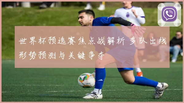 世界杯预选赛焦点战解析 多队出线形势预测与关键争夺
