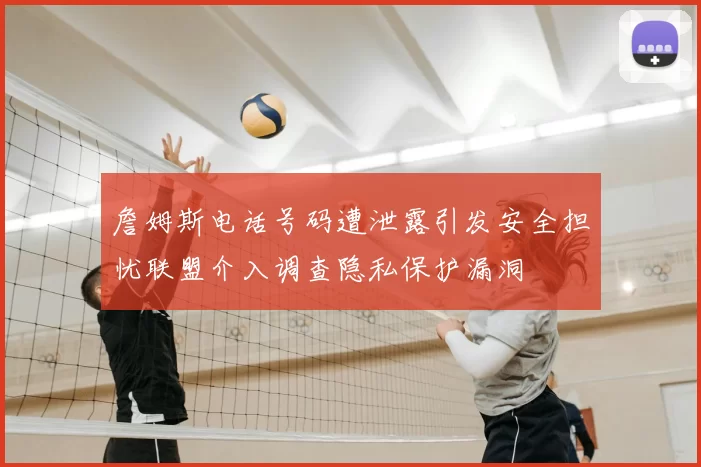 詹姆斯电话号码遭泄露引发安全担忧联盟介入调查隐私保护漏洞