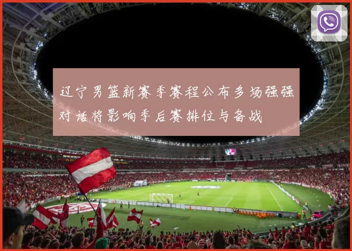 辽宁男篮新赛季赛程公布多场强强对话将影响季后赛排位与备战