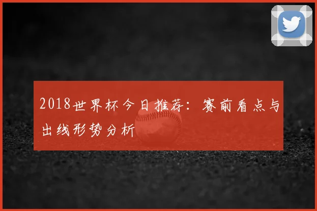 2018世界杯今日推荐：赛前看点与出线形势分析