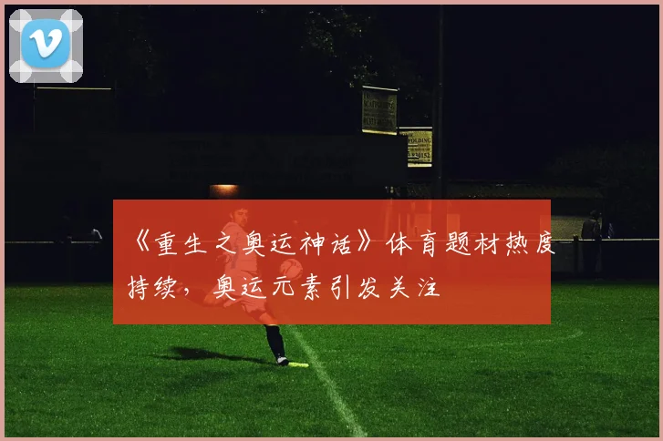 《重生之奥运神话》体育题材热度持续，奥运元素引发关注
