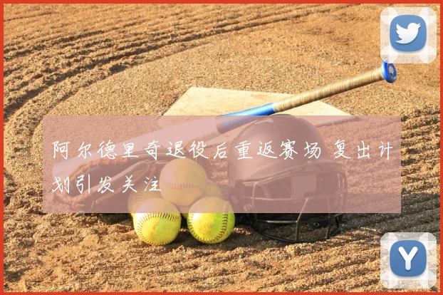 阿尔德里奇退役后重返赛场 复出计划引发关注