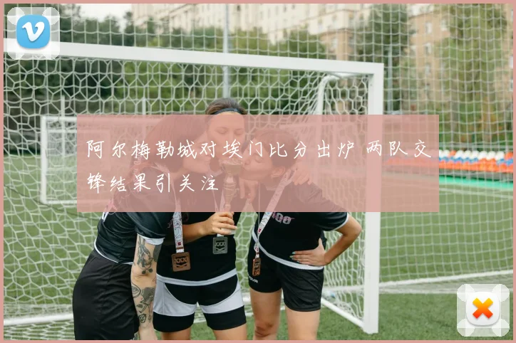 阿尔梅勒城对埃门比分出炉 两队交锋结果引关注