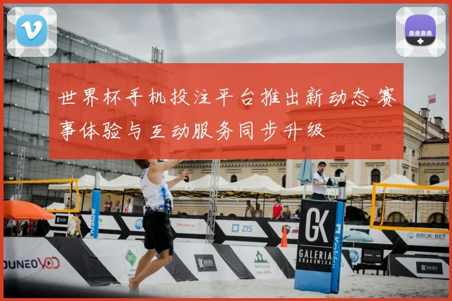 世界杯手机投注平台推出新动态 赛事体验与互动服务同步升级