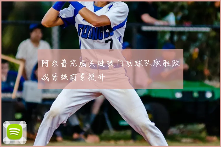 阿尔普完成关键破门助球队取胜欧战晋级前景提升