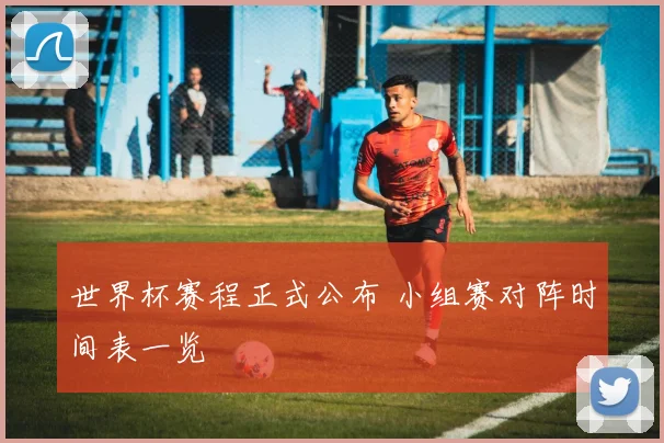 世界杯赛程正式公布 小组赛对阵时间表一览