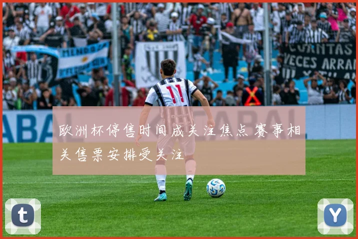 欧洲杯停售时间成关注焦点 赛事相关售票安排受关注